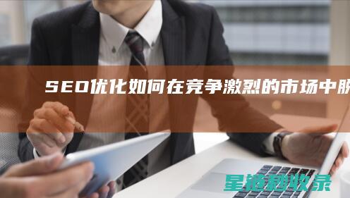 SEO优化：如何在竞争激烈的市场中脱颖而出 (SEO优化是啥)