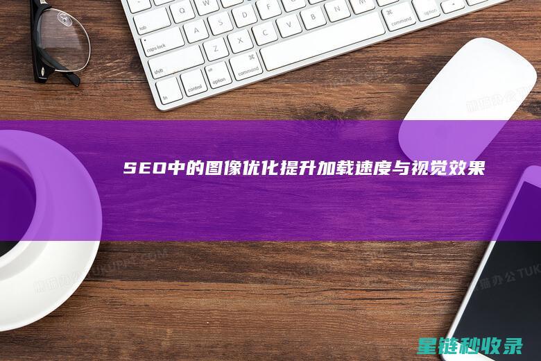SEO中的图像优化：提升加载速度与视觉效果 (seo的图片)