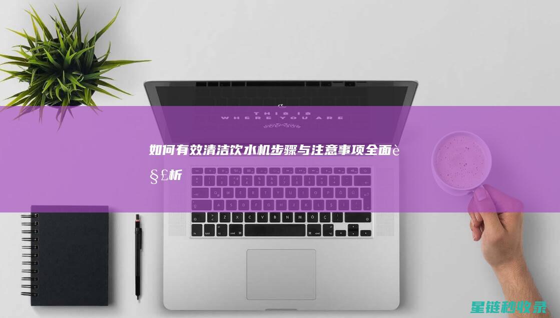 如何有效清洁饮水机：步骤与注意事项全面解析 (如何有效清洁毛孔)