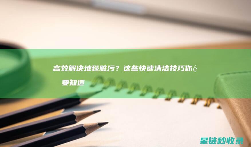 高效解决地毯脏污？这些快速清洁技巧你需要知道 (高效解决地毯问题方法)