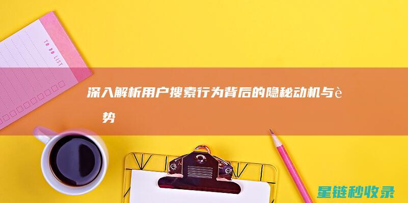 深入解析：用户搜索行为背后的隐秘动机与趋势 (深入了解用词表达)