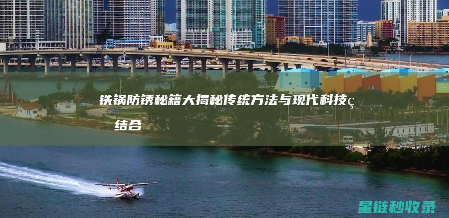 铁锅防锈秘籍大揭秘：传统方法与现代科技的结合 (铁锅防锈秘籍怎么用)