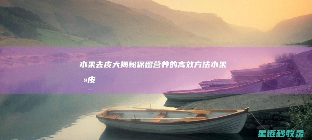 水果去皮大揭秘：保留营养的高效方法 (水果去皮技术)