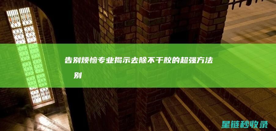 告别烦恼！专业揭示去除不干胶的超强方法 (告别烦恼的歌曲是什么)