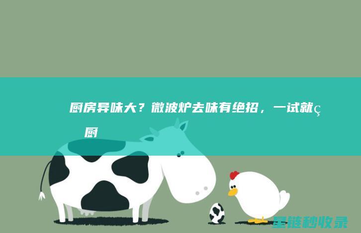 厨房异味大？微波炉去味有绝招，一试就灵！ (厨房异味大是什么原因)