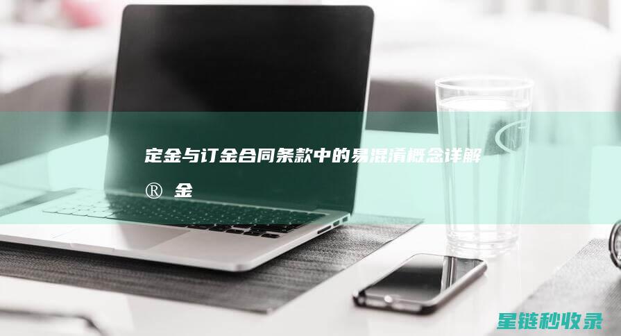 定金与订金：合同条款中的易混淆概念详解 (定金与订金的区别)