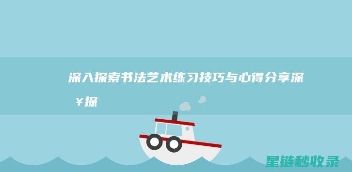 深入探索书法艺术：练习技巧与心得分享 (深入探索书法作品)