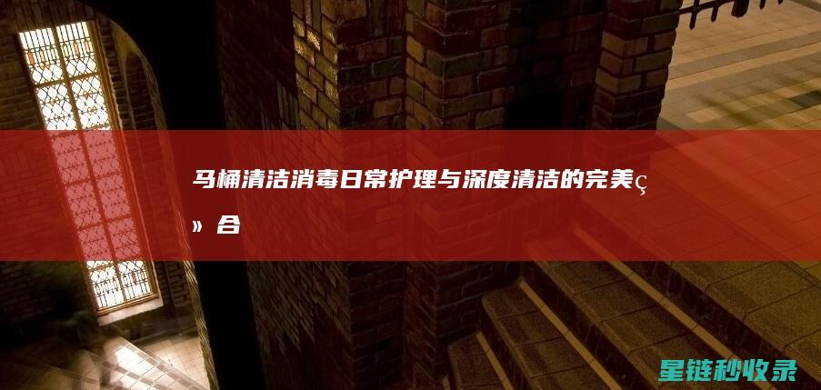马桶清洁消毒：日常护理与深度清洁的完美结合 (马桶清洁消毒步骤)