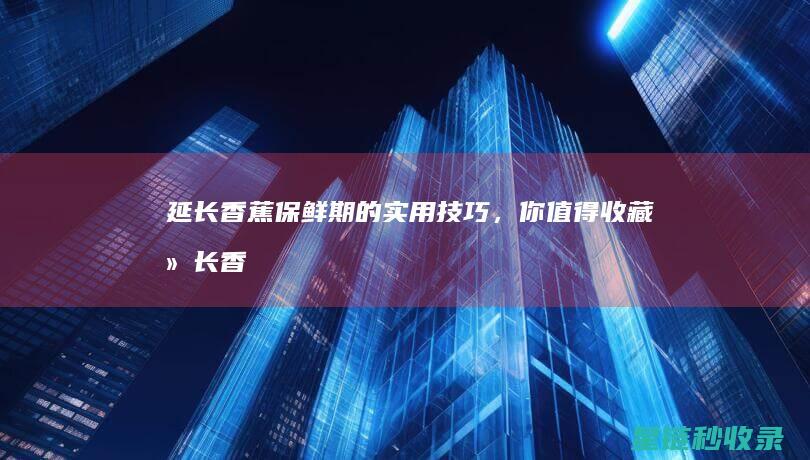 延长香蕉保鲜期的实用技巧，你值得收藏 (延长香蕉保鲜的方法)