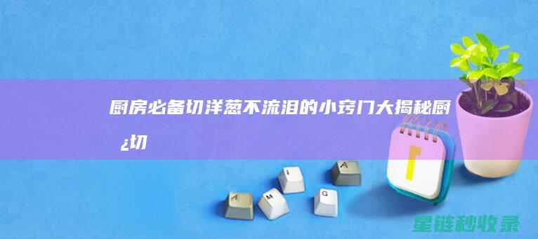 厨房必备：切洋葱不流泪的小窍门大揭秘 (厨房切配用具有哪些东西)