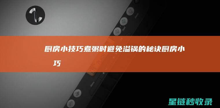 厨房小技巧 | 煮粥时避免溢锅的秘诀 (厨房小技巧大全)