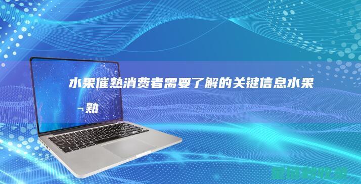 水果催熟：消费者需要了解的关键信息 (水果催熟水果)