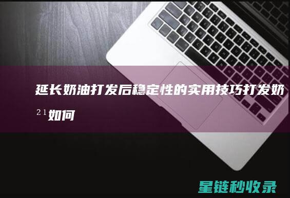 延长奶油打发后稳定性的实用技巧 (打发奶油如何增加硬度)