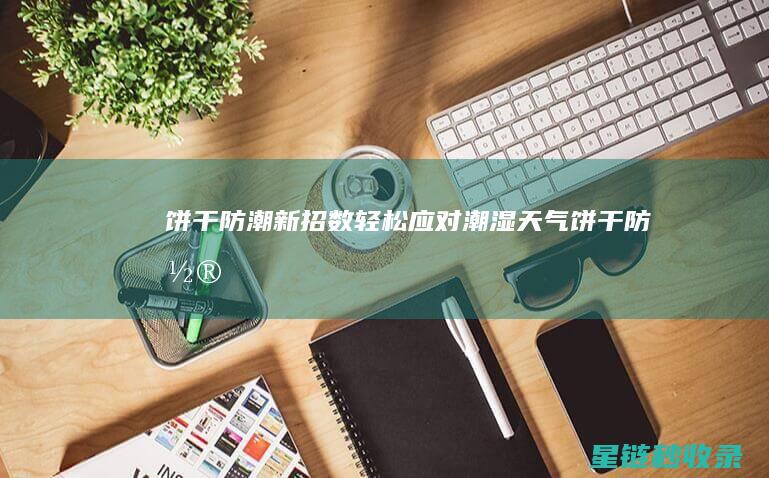 饼干防潮新招数：轻松应对潮湿天气！ (饼干防潮方法)