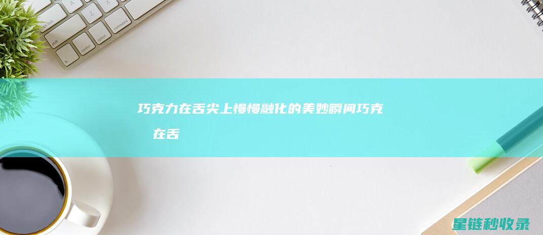 巧克力在舌尖上慢慢融化的美妙瞬间 (巧克力在舌尖上的味道)