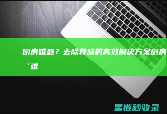 厨房难题？去除蒜味的高效解决方案 (厨房困难)