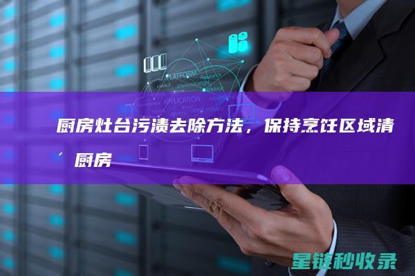 厨房灶台污渍去除方法，保持烹饪区域清洁 (厨房灶台污渍通过天然细纹渗入)