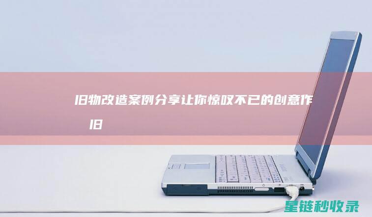 旧物改造案例分享：让你惊叹不已的创意作品 (旧物改造案例大全)