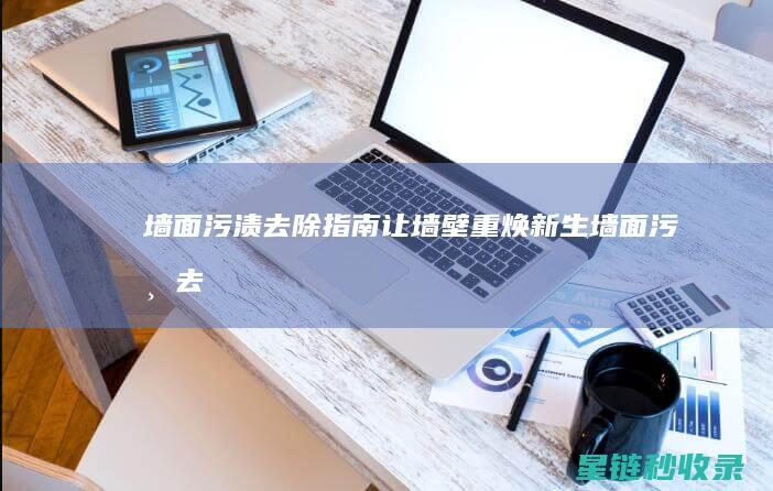 墙面污渍去除指南：让墙壁重焕新生 (墙面污渍去除小窍门)