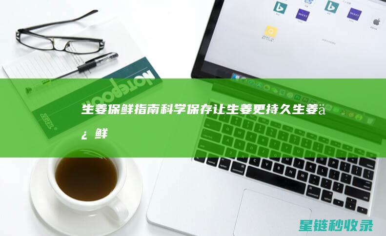 生姜保鲜指南：科学保存让生姜更持久 (生姜保鲜实用贮藏法保)