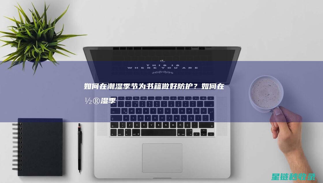如何在潮湿季节为书籍做好防护？ (如何在潮湿季节钓鱼)