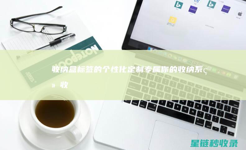 收纳盒标签的个性化定制：专属你的收纳系统 (收纳盒标签应该怎样贴)